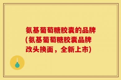 氨基葡萄糖胶囊的品牌(氨基葡萄糖胶囊品牌改头换面，全新上市)