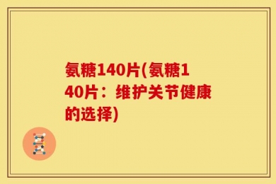 氨糖140片(氨糖140片：维护关节健康的选择)
