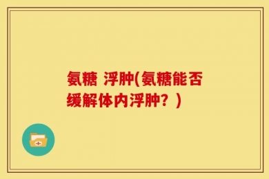 氨糖 浮肿(氨糖能否缓解体内浮肿？)