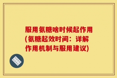 服用氨糖啥时候起作用(氨糖起效时间：详解作用机制与服用建议)