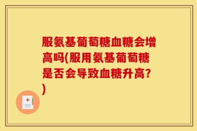 服氨基葡萄糖血糖会增高吗(服用氨基葡萄糖是否会导致血糖升高？)