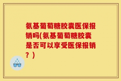 氨基葡萄糖胶囊医保报销吗(氨基葡萄糖胶囊是否可以享受医保报销？)