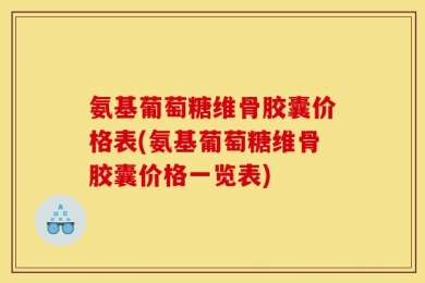 氨基葡萄糖维骨胶囊价格表(氨基葡萄糖维骨胶囊价格一览表)