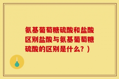 氨基葡萄糖硫酸和盐酸区别盐酸与氨基葡萄糖硫酸的区别是什么？)