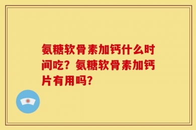氨糖软骨素加钙什么时间吃？氨糖软骨素加钙片有用吗？
