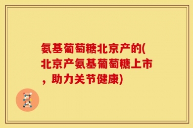 氨基葡萄糖北京产的(北京产氨基葡萄糖上市，助力关节健康)