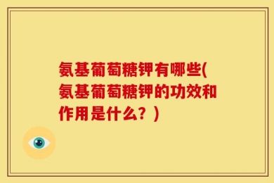 氨基葡萄糖钾有哪些(氨基葡萄糖钾的功效和作用是什么？)