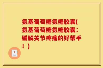 氨基葡萄糖氨糖胶囊(氨基葡萄糖氨糖胶囊：缓解关节疼痛的好帮手！)