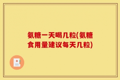 氨糖一天喝几粒(氨糖食用量建议每天几粒)