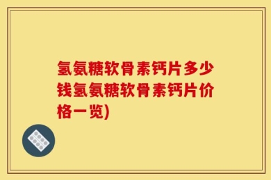 氢氨糖软骨素钙片多少钱氢氨糖软骨素钙片价格一览)