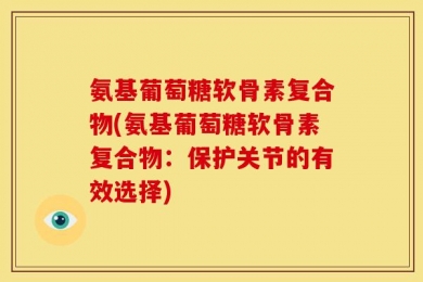氨基葡萄糖软骨素复合物(氨基葡萄糖软骨素复合物：保护关节的有效选择)
