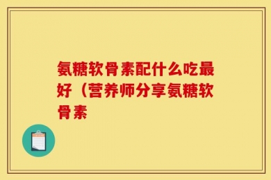 氨糖软骨素配什么吃最好（营养师分享氨糖软骨素