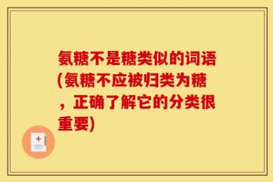 氨糖不是糖类似的词语(氨糖不应被归类为糖，正确了解它的分类很重要)