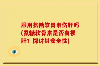服用氨糖软骨素伤肝吗(氨糖软骨素是否有损肝？探讨其安全性)