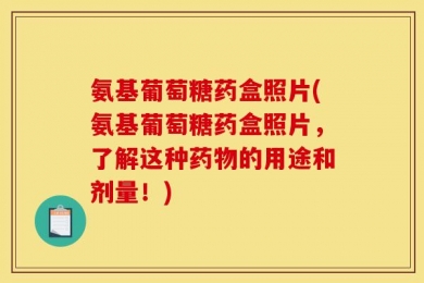 氨基葡萄糖药盒照片(氨基葡萄糖药盒照片，了解这种药物的用途和剂量！)