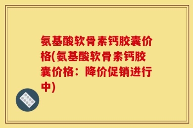 氨基酸软骨素钙胶囊价格(氨基酸软骨素钙胶囊价格：降价促销进行中)