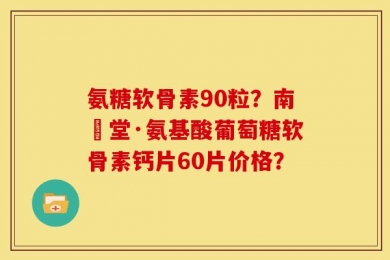 氨糖软骨素90粒？南雲堂·氨基酸葡萄糖软骨素钙片60片价格？