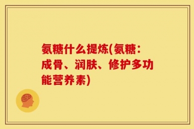 氨糖什么提炼(氨糖：成骨、润肤、修护多功能营养素)