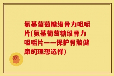 氨基葡萄糖维骨力咀嚼片(氨基葡萄糖维骨力咀嚼片——保护骨骼健康的理想选择)
