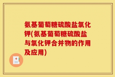 氨基葡萄糖硫酸盐氯化钾(氨基葡萄糖硫酸盐与氯化钾合并物的作用及应用)