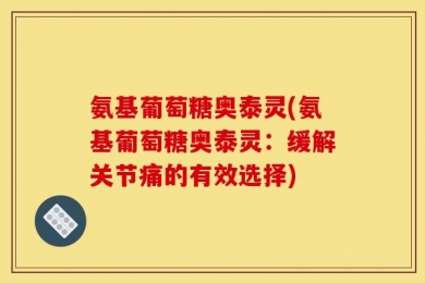氨基葡萄糖奥泰灵(氨基葡萄糖奥泰灵：缓解关节痛的有效选择)