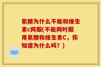 氨糖为什么不能和维生素c同服(不能同时服用氨糖和维生素C，你知道为什么吗？)