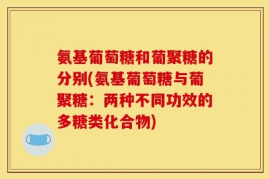 氨基葡萄糖和葡聚糖的分别(氨基葡萄糖与葡聚糖：两种不同功效的多糖类化合物)