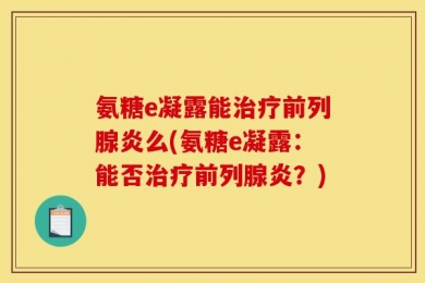 氨糖e凝露能治疗前列腺炎么(氨糖e凝露：能否治疗前列腺炎？)
