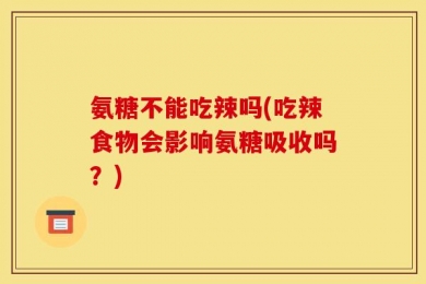 氨糖不能吃辣吗(吃辣食物会影响氨糖吸收吗？)