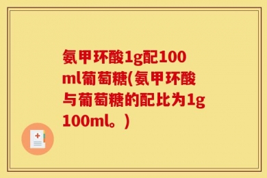 氨甲环酸1g配100ml葡萄糖(氨甲环酸与葡萄糖的配比为1g100ml。)