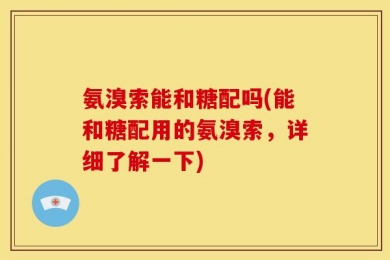 氨溴索能和糖配吗(能和糖配用的氨溴索，详细了解一下)