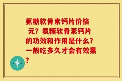 氨糖软骨素钙片价格  元？氨糖软骨素钙片的功效和作用是什么？一般吃多久才会有效果？