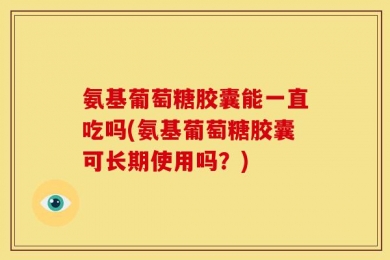 氨基葡萄糖胶囊能一直吃吗(氨基葡萄糖胶囊可长期使用吗？)