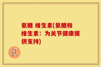 氨糖 维生素(氨糖和维生素：为关节健康提供支持)