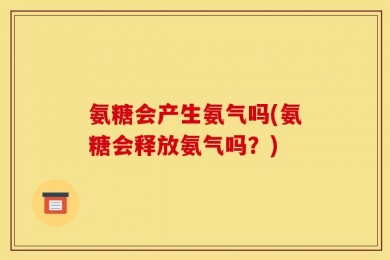 氨糖会产生氨气吗(氨糖会释放氨气吗？)