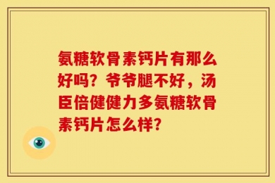 氨糖软骨素钙片有那么好吗？爷爷腿不好，汤臣倍健健力多氨糖软骨素钙片怎么样？