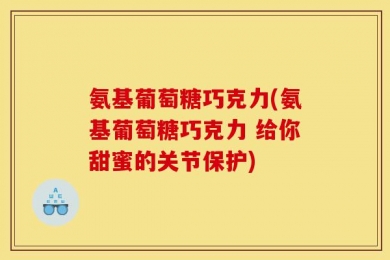 氨基葡萄糖巧克力(氨基葡萄糖巧克力 给你甜蜜的关节保护)