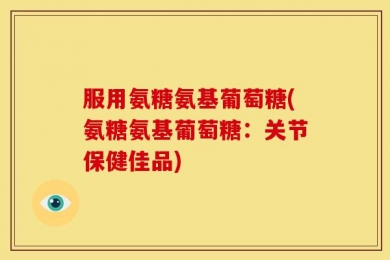 服用氨糖氨基葡萄糖(氨糖氨基葡萄糖：关节保健佳品)