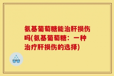 氨基葡萄糖能治肝损伤吗(氨基葡萄糖：一种治疗肝损伤的选择)