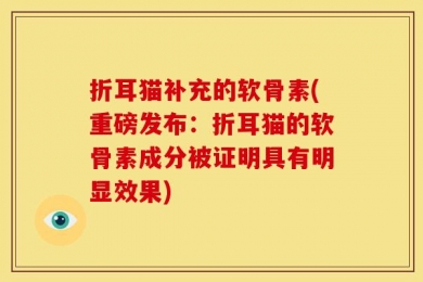 折耳猫补充的软骨素(重磅发布：折耳猫的软骨素成分被证明具有明显效果)