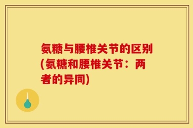氨糖与腰椎关节的区别(氨糖和腰椎关节：两者的异同)