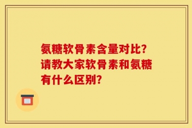 氨糖软骨素含量对比？请教大家软骨素和氨糖有什么区别？