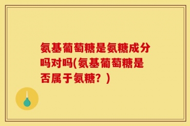 氨基葡萄糖是氨糖成分吗对吗(氨基葡萄糖是否属于氨糖？)