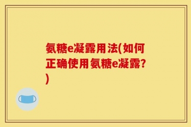 氨糖e凝露用法(如何正确使用氨糖e凝露？)