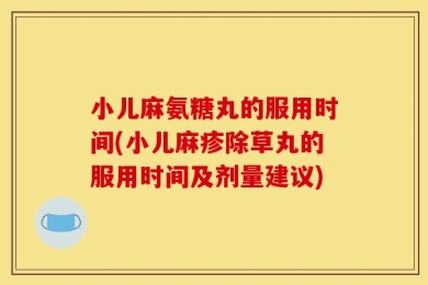 小儿麻氨糖丸的服用时间(小儿麻疹除草丸的服用时间及剂量建议)