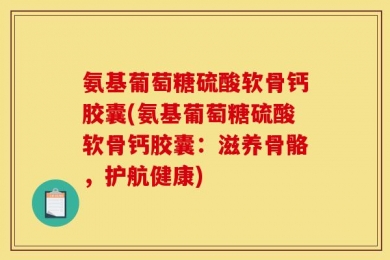氨基葡萄糖硫酸软骨钙胶囊(氨基葡萄糖硫酸软骨钙胶囊：滋养骨骼，护航健康)