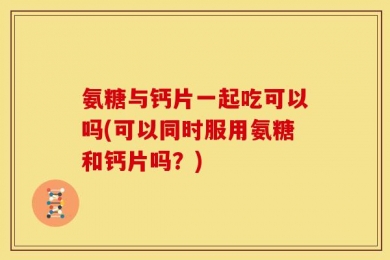 氨糖与钙片一起吃可以吗(可以同时服用氨糖和钙片吗？)