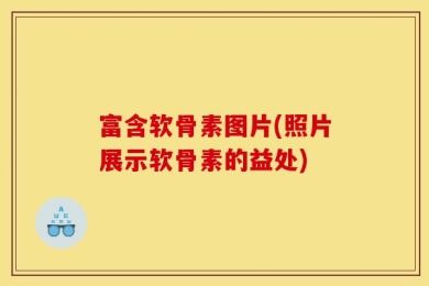 富含软骨素图片(照片展示软骨素的益处)
