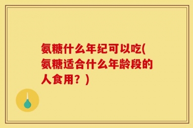 氨糖什么年纪可以吃(氨糖适合什么年龄段的人食用？)