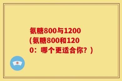 氨糖800与1200(氨糖800和1200：哪个更适合你？)